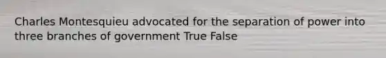 Charles Montesquieu advocated for the separation of power into three branches of government True False