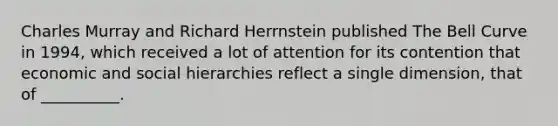 Charles Murray and Richard Herrnstein published The Bell Curve in 1994, which received a lot of attention for its contention that economic and social hierarchies reflect a single dimension, that of __________.