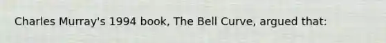 Charles Murray's 1994 book, The Bell Curve, argued that: