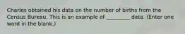 Charles obtained his data on the number of births from the Census Bureau. This is an example of _________ data. (Enter one word in the blank.)