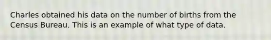 Charles obtained his data on the number of births from the Census Bureau. This is an example of what type of data.