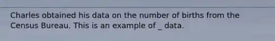 Charles obtained his data on the number of births from the Census Bureau. This is an example of _ data.