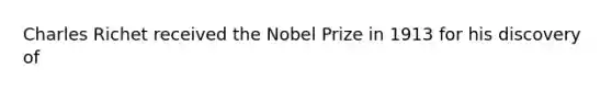 Charles Richet received the Nobel Prize in 1913 for his discovery of