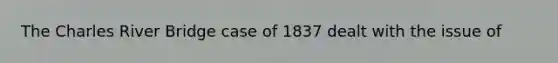 The Charles River Bridge case of 1837 dealt with the issue of