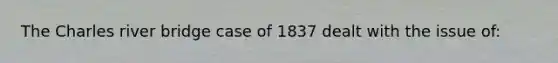 The Charles river bridge case of 1837 dealt with the issue of: