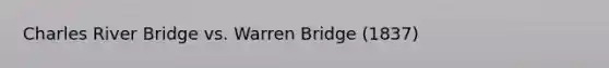 Charles River Bridge vs. Warren Bridge (1837)