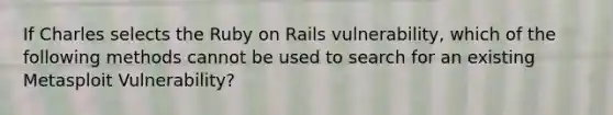 If Charles selects the Ruby on Rails vulnerability, which of the following methods cannot be used to search for an existing Metasploit Vulnerability?