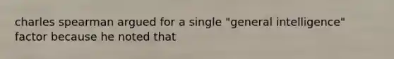 charles spearman argued for a single "general intelligence" factor because he noted that