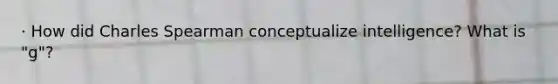 · How did Charles Spearman conceptualize intelligence? What is "g"?