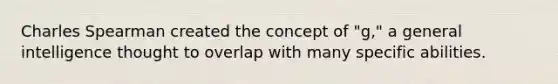Charles Spearman created the concept of "g," a general intelligence thought to overlap with many specific abilities.