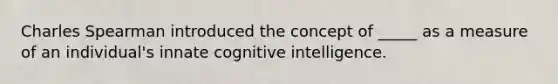 Charles Spearman introduced the concept of _____ as a measure of an individual's innate cognitive intelligence.