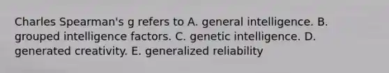 Charles Spearman's g refers to A. general intelligence. B. grouped intelligence factors. C. genetic intelligence. D. generated creativity. E. generalized reliability