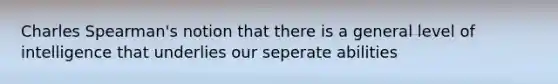 Charles Spearman's notion that there is a general level of intelligence that underlies our seperate abilities