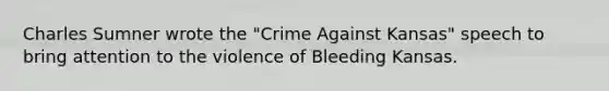 Charles Sumner wrote the "Crime Against Kansas" speech to bring attention to the violence of Bleeding Kansas.