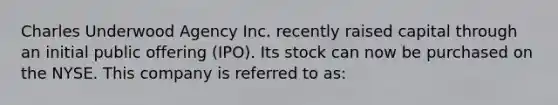 Charles Underwood Agency Inc. recently raised capital through an initial public offering (IPO). Its stock can now be purchased on the NYSE. This company is referred to as: