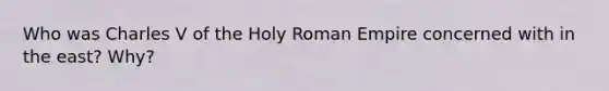 Who was Charles V of the Holy Roman Empire concerned with in the east? Why?