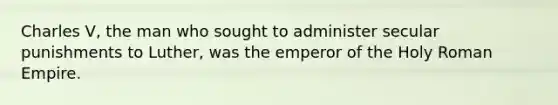 Charles V, the man who sought to administer secular punishments to Luther, was the emperor of the Holy Roman Empire.