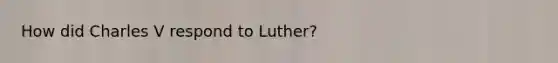 How did Charles V respond to Luther?