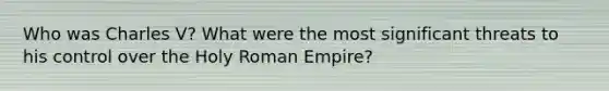 Who was Charles V? What were the most significant threats to his control over the Holy Roman Empire?