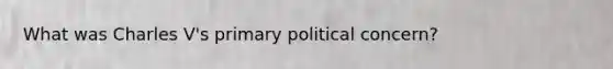 What was Charles V's primary political concern?