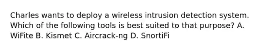 Charles wants to deploy a wireless intrusion detection system. Which of the following tools is best suited to that purpose? A. WiFite B. Kismet C. Aircrack-ng D. SnortiFi