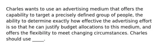 Charles wants to use an advertising medium that offers the capability to target a precisely defined group of people, the ability to determine exactly how effective the advertising effort is so that he can justify budget allocations to this medium, and offers the flexibility to meet changing circumstances. Charles should use _____.