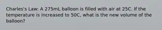 Charles's Law: A 275mL balloon is filled with air at 25C. If the temperature is increased to 50C, what is the new volume of the balloon?