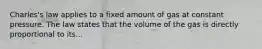 Charles's law applies to a fixed amount of gas at constant pressure. The law states that the volume of the gas is directly proportional to its...