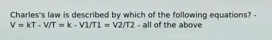 Charles's law is described by which of the following equations? - V = kT - V/T = k - V1/T1 = V2/T2 - all of the above