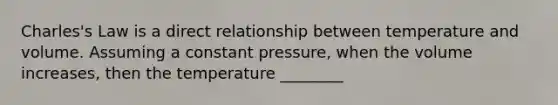 Charles's Law is a direct relationship between temperature and volume. Assuming a constant pressure, when the volume increases, then the temperature ________