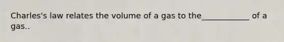 Charles's law relates the volume of a gas to the____________ of a gas..