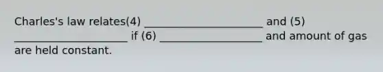Charles's law relates(4) ______________________ and (5) _____________________ if (6) ___________________ and amount of gas are held constant.