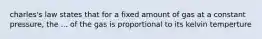 charles's law states that for a fixed amount of gas at a constant pressure, the ... of the gas is proportional to its kelvin temperture