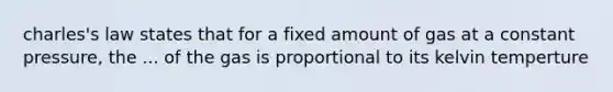 charles's law states that for a fixed amount of gas at a constant pressure, the ... of the gas is proportional to its kelvin temperture