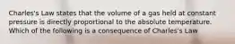 Charles's Law states that the volume of a gas held at constant pressure is directly proportional to the absolute temperature. Which of the following is a consequence of Charles's Law