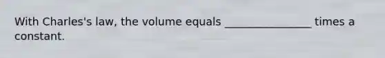 With Charles's law, the volume equals ________________ times a constant.