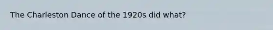 The Charleston Dance of the 1920s did what?