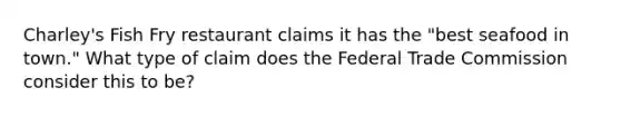 Charley's Fish Fry restaurant claims it has the "best seafood in town." What type of claim does the Federal Trade Commission consider this to be?