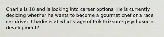 Charlie is 18 and is looking into career options. He is currently deciding whether he wants to become a gourmet chef or a race car driver. Charlie is at what stage of Erik Erikson's psychosocial development?