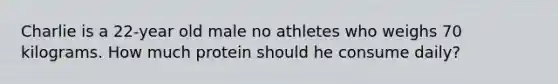 Charlie is a 22-year old male no athletes who weighs 70 kilograms. How much protein should he consume daily?