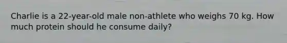 Charlie is a 22-year-old male non-athlete who weighs 70 kg. How much protein should he consume daily?