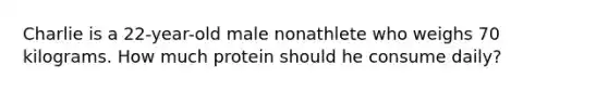 Charlie is a 22-year-old male nonathlete who weighs 70 kilograms. How much protein should he consume daily?