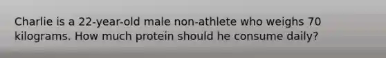 Charlie is a 22-year-old male non-athlete who weighs 70 kilograms. How much protein should he consume daily?