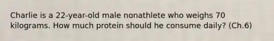 Charlie is a 22-year-old male nonathlete who weighs 70 kilograms. How much protein should he consume daily? (Ch.6)