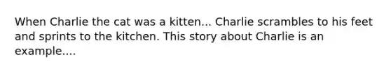 When Charlie the cat was a kitten... Charlie scrambles to his feet and sprints to the kitchen. This story about Charlie is an example....