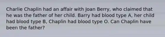 Charlie Chaplin had an affair with Joan Berry, who claimed that he was the father of her child. Barry had blood type A, her child had blood type B, Chaplin had blood type O. Can Chaplin have been the father?