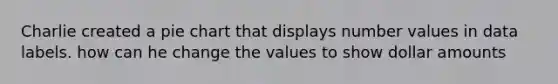 Charlie created a pie chart that displays number values in data labels. how can he change the values to show dollar amounts