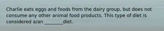 Charlie eats eggs and foods from the dairy group, but does not consume any other animal food products. This type of diet is considered a/an ________diet.