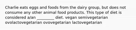 Charlie eats eggs and foods from the dairy group, but does not consume any other animal food products. This type of diet is considered a/an _________ diet. vegan semivegetarian ovolactovegetarian ovovegetarian lactovegetarian