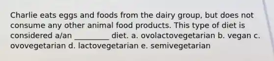 Charlie eats eggs and foods from the dairy group, but does not consume any other animal food products. This type of diet is considered a/an _________ diet. a. ovolactovegetarian b. vegan c. ovovegetarian d. lactovegetarian e. semivegetarian